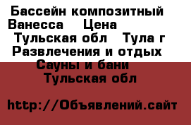 Бассейн композитный  “Ванесса“ › Цена ­ 414 000 - Тульская обл., Тула г. Развлечения и отдых » Сауны и бани   . Тульская обл.